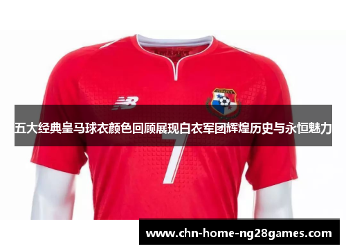 五大经典皇马球衣颜色回顾展现白衣军团辉煌历史与永恒魅力 五大经典皇马球衣颜色回顾展现白衣军团辉煌历史与永恒魅力