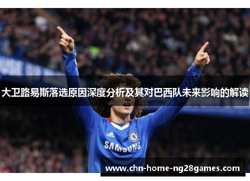 大卫路易斯落选原因深度分析及其对巴西队未来影响的解读 大卫路易斯落选原因深度分析及其对巴西队未来影响的解读