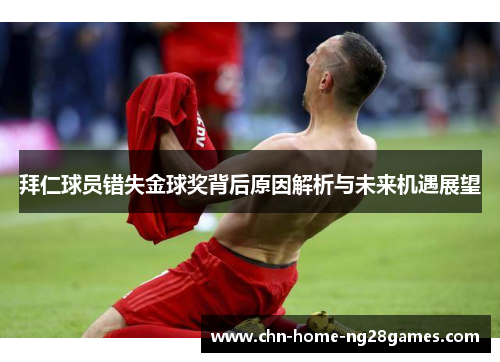 拜仁球员错失金球奖背后原因解析与未来机遇展望