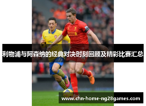 利物浦与阿森纳的经典对决时刻回顾及精彩比赛汇总