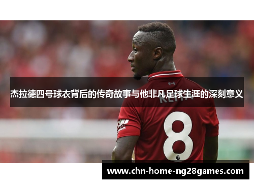 杰拉德四号球衣背后的传奇故事与他非凡足球生涯的深刻意义 杰拉德四号球衣背后的传奇故事与他非凡足球生涯的深刻意义