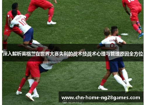 深入解析英格兰在世界大赛失利的战术技战术心理与管理原因全方位