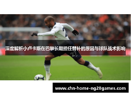 深度解析小卢卡斯在巴黎长期担任替补的原因与球队战术影响