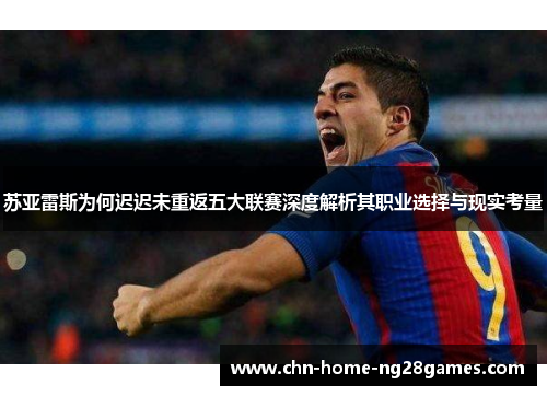 苏亚雷斯为何迟迟未重返五大联赛深度解析其职业选择与现实考量 苏亚雷斯为何迟迟未重返五大联赛深度解析其职业选择与现实考量