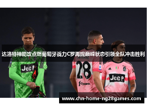 达洛特神助攻点燃葡萄牙战力C罗再现巅峰状态引领全队冲击胜利