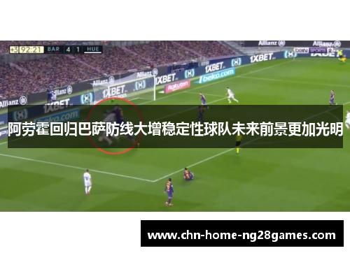 阿劳霍回归巴萨防线大增稳定性球队未来前景更加光明 阿劳霍回归巴萨防线大增稳定性球队未来前景更加光明