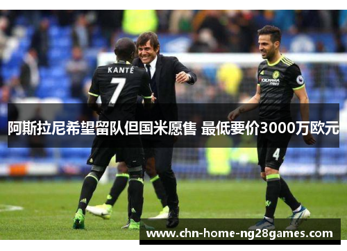 阿斯拉尼希望留队但国米愿售 最低要价3000万欧元 阿斯拉尼希望留队但国米愿售 最低要价3000万欧元