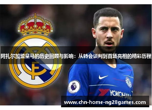 阿扎尔加盟皇马的历史回顾与影响：从转会谈判到首场亮相的精彩历程
