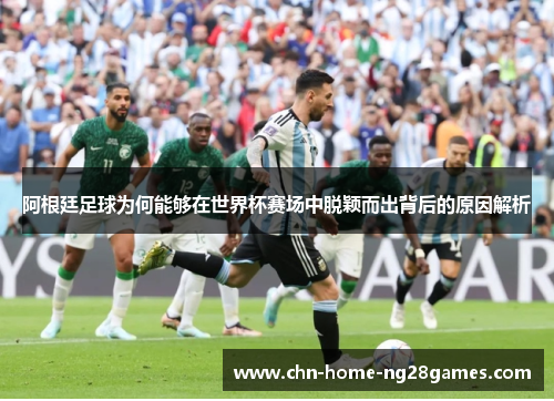 阿根廷足球为何能够在世界杯赛场中脱颖而出背后的原因解析 阿根廷足球为何能够在世界杯赛场中脱颖而出背后的原因解析