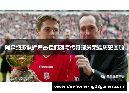 阿森纳球队辉煌最佳时刻与传奇球员荣耀历史回顾