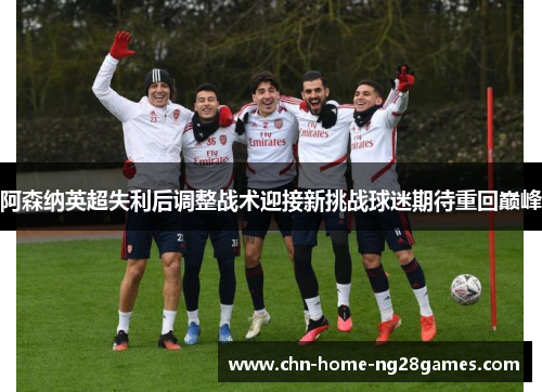 阿森纳英超失利后调整战术迎接新挑战球迷期待重回巅峰