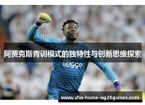 阿贾克斯青训模式的独特性与创新思维探索 阿贾克斯青训模式的独特性与创新思维探索
