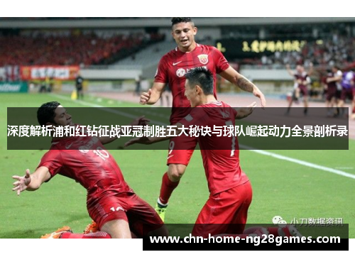 深度解析浦和红钻征战亚冠制胜五大秘诀与球队崛起动力全景剖析录