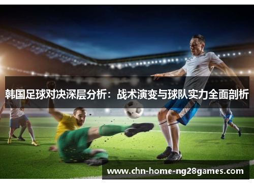 韩国足球对决深层分析：战术演变与球队实力全面剖析