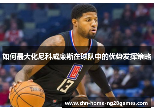 如何最大化尼科威廉斯在球队中的优势发挥策略