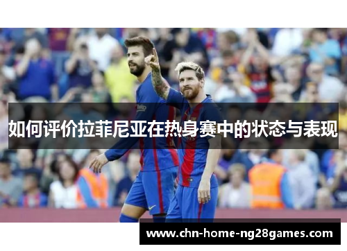 如何评价拉菲尼亚在热身赛中的状态与表现 如何评价拉菲尼亚在热身赛中的状态与表现