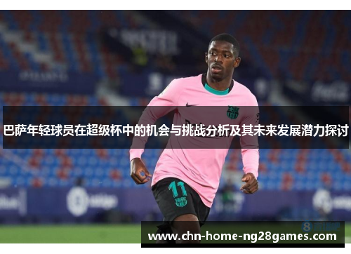巴萨年轻球员在超级杯中的机会与挑战分析及其未来发展潜力探讨