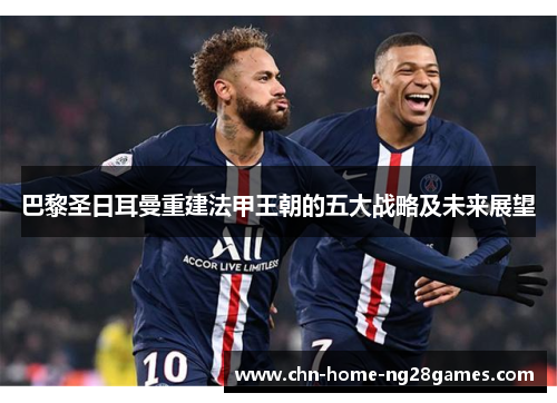 巴黎圣日耳曼重建法甲王朝的五大战略及未来展望