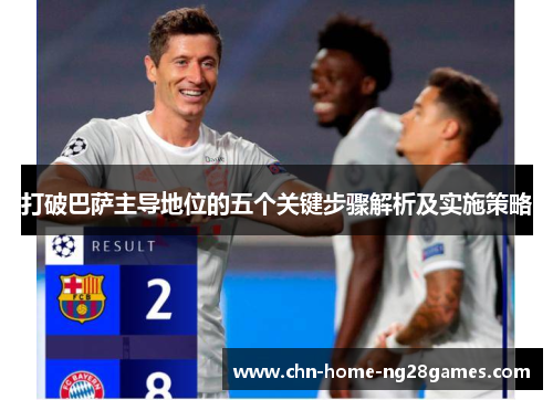 打破巴萨主导地位的五个关键步骤解析及实施策略 打破巴萨主导地位的五个关键步骤解析及实施策略