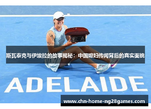 斯瓦泰克与伊埃拉的故事揭秘：中国媳妇传闻背后的真实面貌