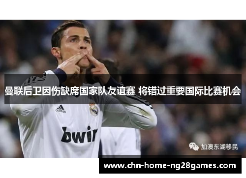 曼联后卫因伤缺席国家队友谊赛 将错过重要国际比赛机会