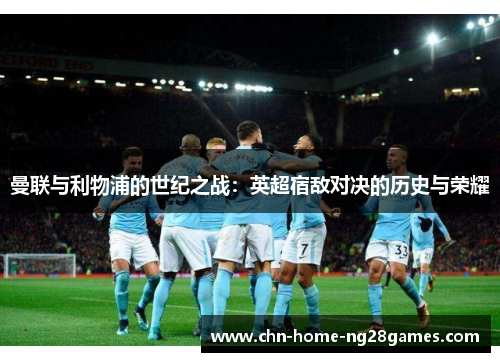曼联与利物浦的世纪之战:英超宿敌对决的历史与荣耀 曼联与利物浦的世纪之战:英超宿敌对决的历史与荣耀