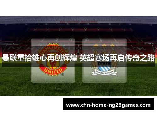 曼联重拾雄心再创辉煌 英超赛场再启传奇之路 曼联重拾雄心再创辉煌 英超赛场再启传奇之路