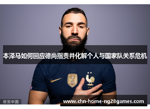 本泽马如何回应德尚指责并化解个人与国家队关系危机