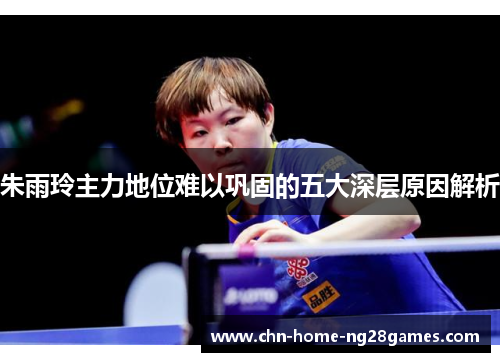 朱雨玲主力地位难以巩固的五大深层原因解析 朱雨玲主力地位难以巩固的五大深层原因解析