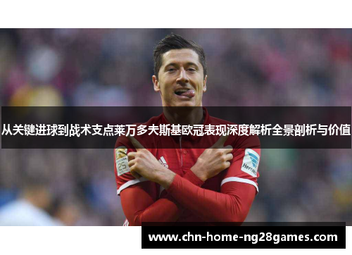 从关键进球到战术支点莱万多夫斯基欧冠表现深度解析全景剖析与价值 从关键进球到战术支点莱万多夫斯基欧冠表现深度解析全景剖析与价值