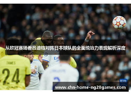 从欧冠赛场看吕迪格对阵日本球队的全面统治力表现解析深度 从欧冠赛场看吕迪格对阵日本球队的全面统治力表现解析深度