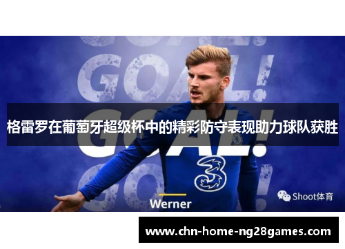 格雷罗在葡萄牙超级杯中的精彩防守表现助力球队获胜 格雷罗在葡萄牙超级杯中的精彩防守表现助力球队获胜