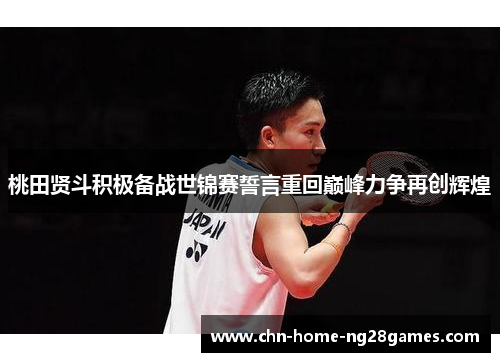桃田贤斗积极备战世锦赛誓言重回巅峰力争再创辉煌 桃田贤斗积极备战世锦赛誓言重回巅峰力争再创辉煌