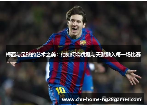 梅西与足球的艺术之美:他如何将优雅与天赋融入每一场比赛 梅西与足球的艺术之美:他如何将优雅与天赋融入每一场比赛