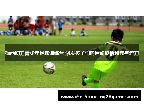 梅西助力青少年足球训练营 激发孩子们的运动热情和参与潜力 梅西助力青少年足球训练营 激发孩子们的运动热情和参与潜力