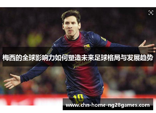 梅西的全球影响力如何塑造未来足球格局与发展趋势 梅西的全球影响力如何塑造未来足球格局与发展趋势