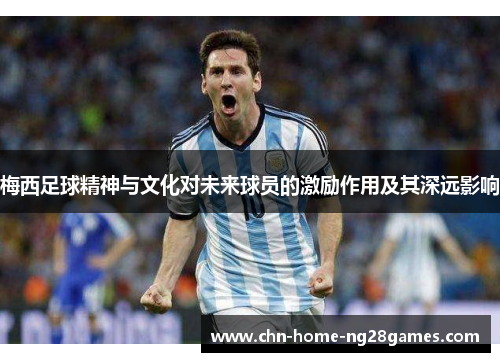 梅西足球精神与文化对未来球员的激励作用及其深远影响 梅西足球精神与文化对未来球员的激励作用及其深远影响