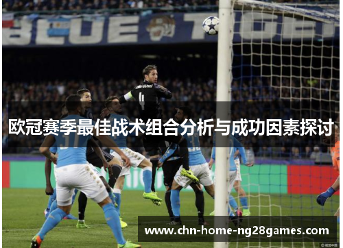欧冠赛季最佳战术组合分析与成功因素探讨 欧冠赛季最佳战术组合分析与成功因素探讨