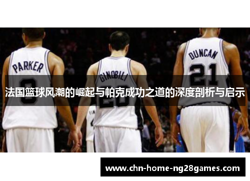 法国篮球风潮的崛起与帕克成功之道的深度剖析与启示