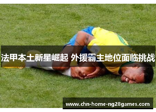 法甲本土新星崛起 外援霸主地位面临挑战