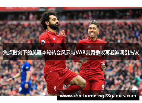 焦点时刻下的英超本轮转会风云与VAR判罚争议再起波澜引热议
