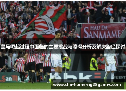 皇马崛起过程中面临的主要挑战与障碍分析及解决路径探讨