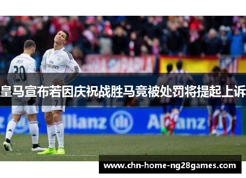 皇马宣布若因庆祝战胜马竞被处罚将提起上诉