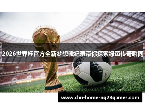 2026世界杯官方全新梦想微纪录带你探索绿茵传奇瞬间