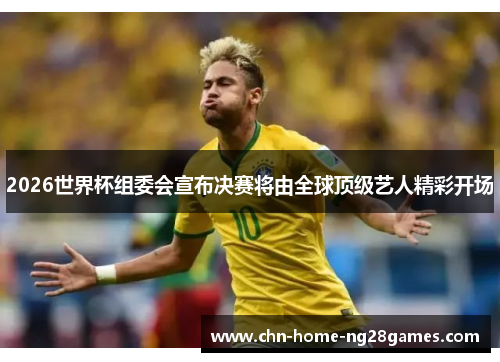 2026世界杯组委会宣布决赛将由全球顶级艺人精彩开场