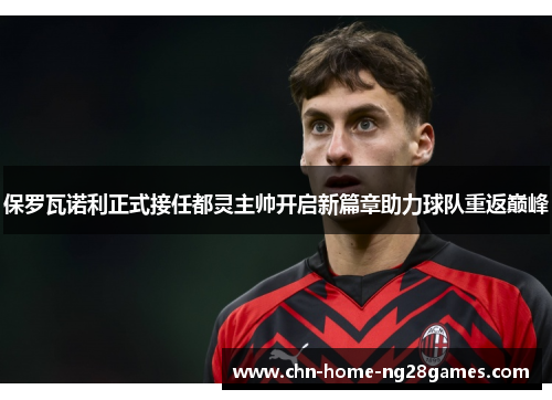 保罗瓦诺利正式接任都灵主帅开启新篇章助力球队重返巅峰