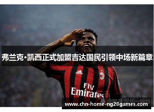 弗兰克·凯西正式加盟吉达国民引领中场新篇章