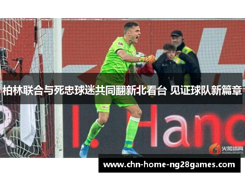 柏林联合与死忠球迷共同翻新北看台 见证球队新篇章 柏林联合与死忠球迷共同翻新北看台 见证球队新篇章