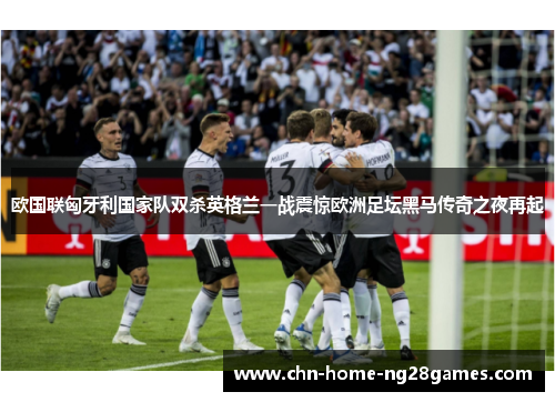 欧国联匈牙利国家队双杀英格兰一战震惊欧洲足坛黑马传奇之夜再起 欧国联匈牙利国家队双杀英格兰一战震惊欧洲足坛黑马传奇之夜再起