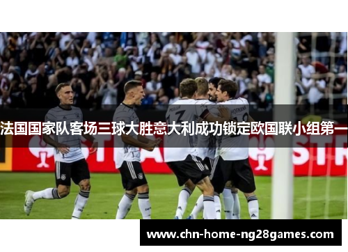 法国国家队客场三球大胜意大利成功锁定欧国联小组第一